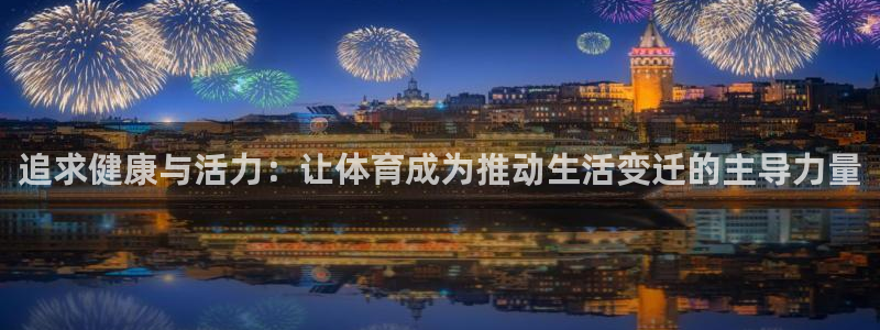 球王会体育：追求健康与活力：让体育成为推动生活变迁的主导力量
