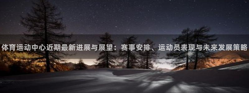 球王会体育：体育运动中心近期最新进展与展望：赛事安排、运动员表现与未来发展策略