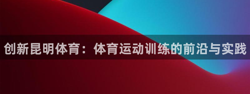 球王会体育：创新昆明体育：体育运动训练的前沿与实践